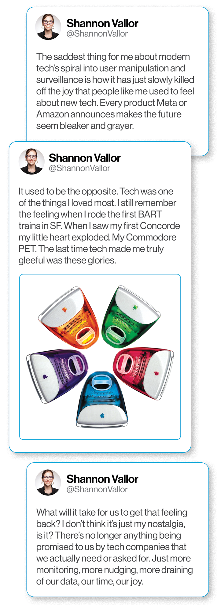 The saddest thing for me about modern tech’s long spiral into user manipulation and surveillance is how it has just slowly killed off the joy that people like me used to feel about new tech. Every product Meta or Amazon announces makes the future seem bleaker and grayer. t used to be the opposite. Tech was one of the things I loved most. I still remember the feeling when I rode the first BART trains in SF. When I saw my first Concorde my little head exploded. My Commodore PET. The last time tech made me truly gleeful was these glories. What will it take for us to get that feeling back? I don’t think it’s just my nostalgia, is it? There’s no longer anything being promised to us by tech companies that we actually need or asked for. Just more monitoring, more nudging, more draining of our data, our time, our joy.